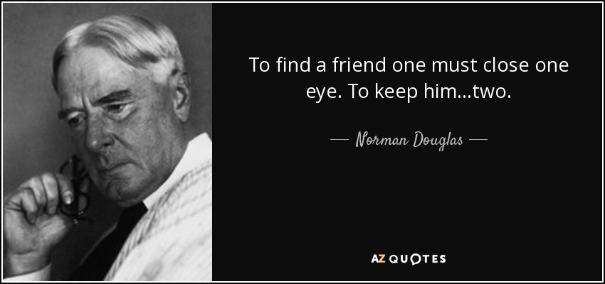 To find a friend one must close one eye. To keep him...two. - Norman Douglas