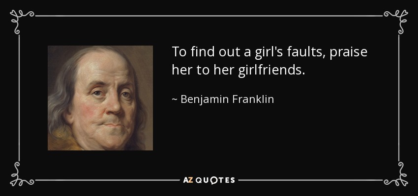 To find out a girl's faults, praise her to her girlfriends. - Benjamin Franklin