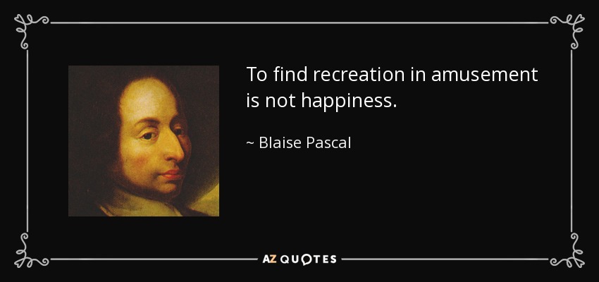To find recreation in amusement is not happiness. - Blaise Pascal