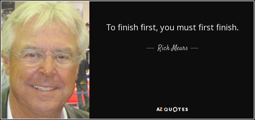 To finish first, you must first finish. - Rick Mears