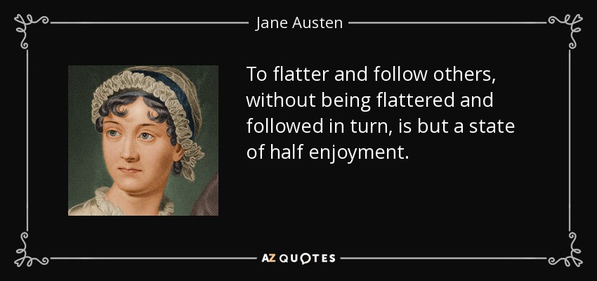 To flatter and follow others, without being flattered and followed in turn, is but a state of half enjoyment. - Jane Austen