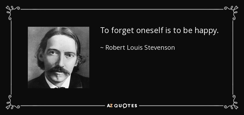 To forget oneself is to be happy. - Robert Louis Stevenson