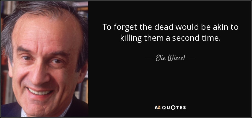 To forget the dead would be akin to killing them a second time. - Elie Wiesel