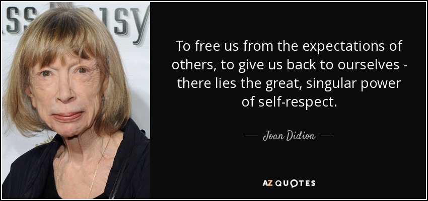 To free us from the expectations of others, to give us back to ourselves - there lies the great, singular power of self-respect. - Joan Didion