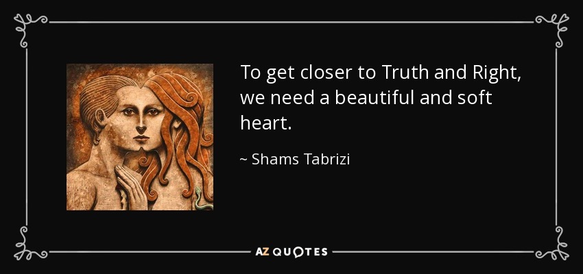 To get closer to Truth and Right, we need a beautiful and soft heart. - Shams Tabrizi