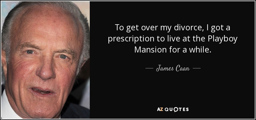 To get over my divorce, I got a prescription to live at the Playboy Mansion for a while. - James Caan