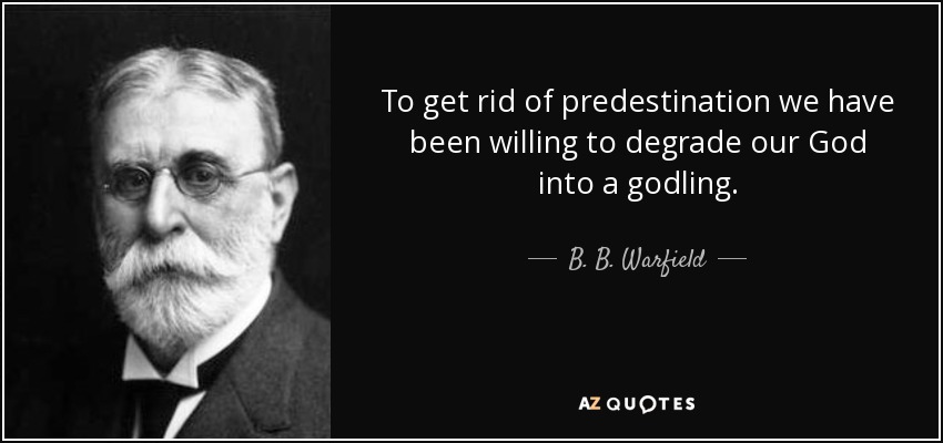 To get rid of predestination we have been willing to degrade our God into a godling. - B. B. Warfield