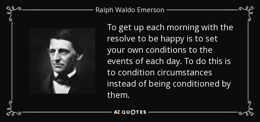 To get up each morning with the resolve to be happy is to set your own conditions to the events of each day. To do this is to condition circumstances instead of being conditioned by them. - Ralph Waldo Emerson