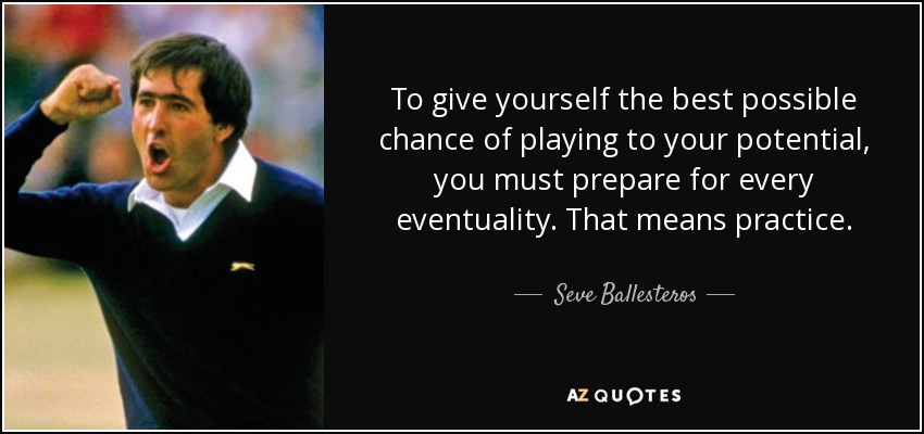 To give yourself the best possible chance of playing to your potential, you must prepare for every eventuality. That means practice. - Seve Ballesteros
