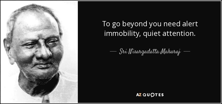 To go beyond you need alert immobility, quiet attention. - Sri Nisargadatta Maharaj