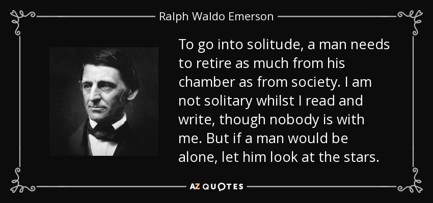 To go into solitude, a man needs to retire as much from his chamber as from society. I am not solitary whilst I read and write, though nobody is with me. But if a man would be alone, let him look at the stars. - Ralph Waldo Emerson