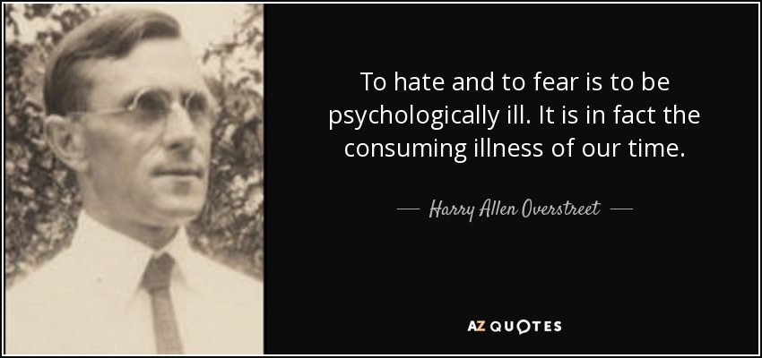 To hate and to fear is to be psychologically ill. It is in fact the consuming illness of our time. - Harry Allen Overstreet
