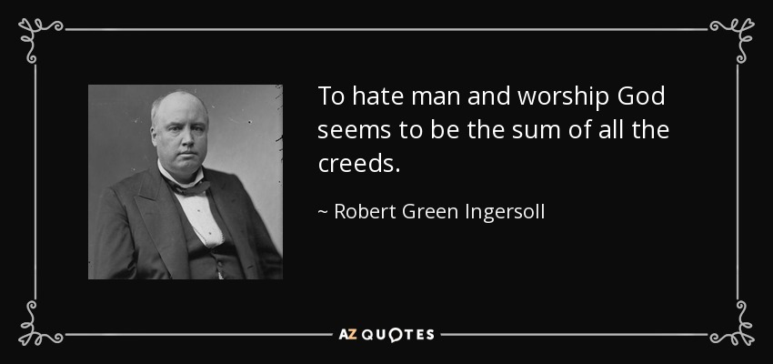 To hate man and worship God seems to be the sum of all the creeds. - Robert Green Ingersoll