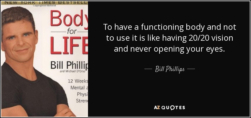 To have a functioning body and not to use it is like having 20/20 vision and never opening your eyes. - Bill Phillips