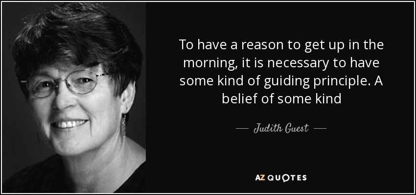 To have a reason to get up in the morning, it is necessary to have some kind of guiding principle. A belief of some kind - Judith Guest