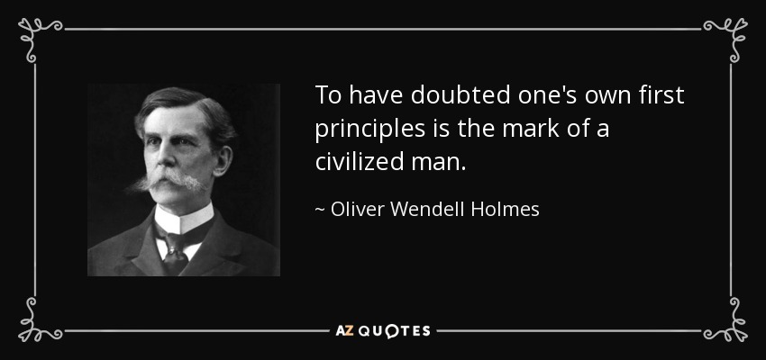 To have doubted one's own first principles is the mark of a civilized man. - Oliver Wendell Holmes, Jr.