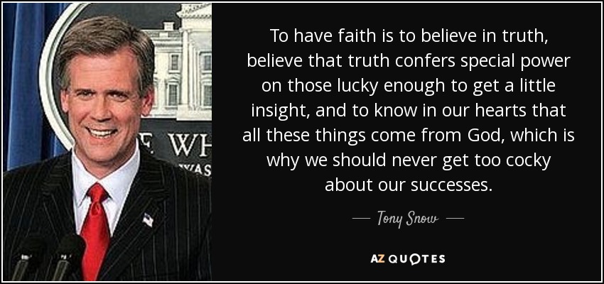 To have faith is to believe in truth, believe that truth confers special power on those lucky enough to get a little insight, and to know in our hearts that all these things come from God, which is why we should never get too cocky about our successes. - Tony Snow