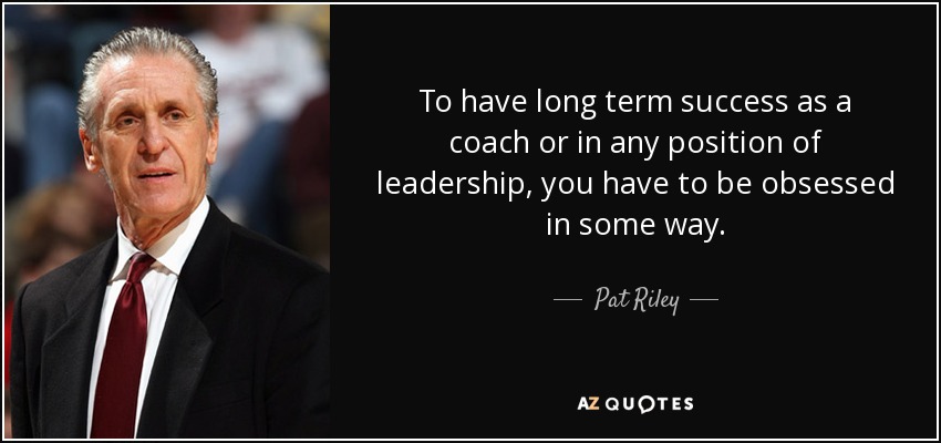 To have long term success as a coach or in any position of leadership, you have to be obsessed in some way. - Pat Riley