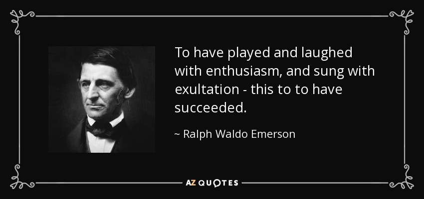 To have played and laughed with enthusiasm, and sung with exultation - this to to have succeeded. - Ralph Waldo Emerson