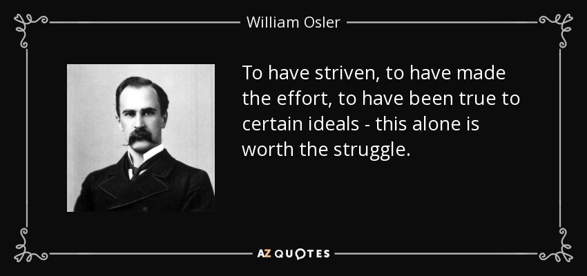 To have striven, to have made the effort, to have been true to certain ideals - this alone is worth the struggle. - William Osler