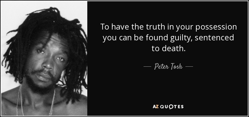 To have the truth in your possession you can be found guilty, sentenced to death. - Peter Tosh