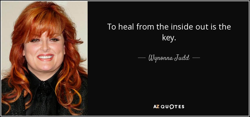 To heal from the inside out is the key. - Wynonna Judd