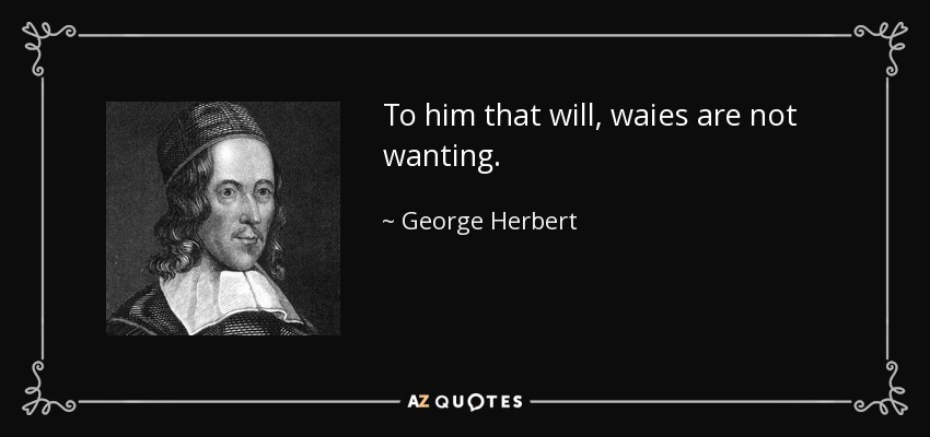 To him that will, waies are not wanting. - George Herbert