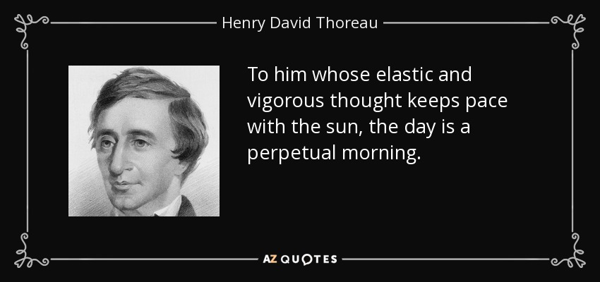 To him whose elastic and vigorous thought keeps pace with the sun, the day is a perpetual morning. - Henry David Thoreau
