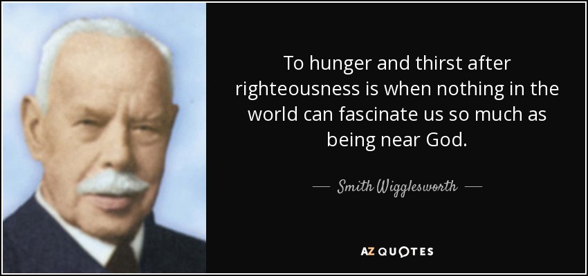To hunger and thirst after righteousness is when nothing in the world can fascinate us so much as being near God. - Smith Wigglesworth