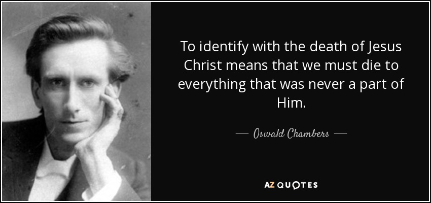 To identify with the death of Jesus Christ means that we must die to everything that was never a part of Him. - Oswald Chambers