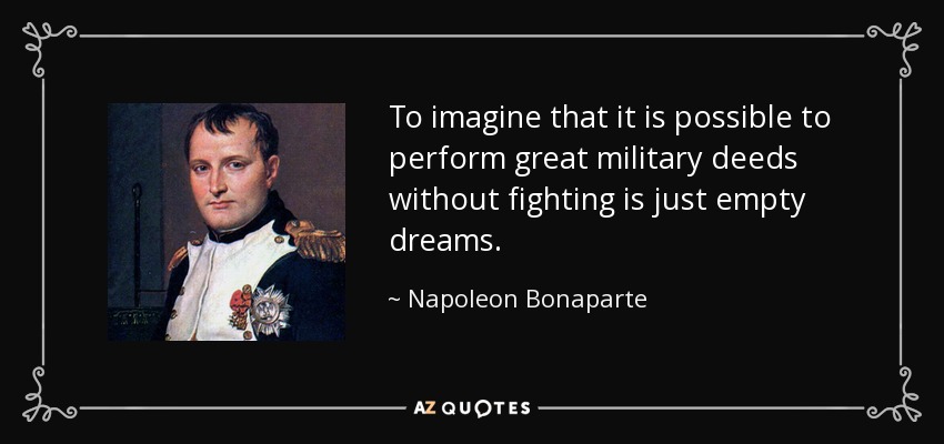 To imagine that it is possible to perform great military deeds without fighting is just empty dreams. - Napoleon Bonaparte