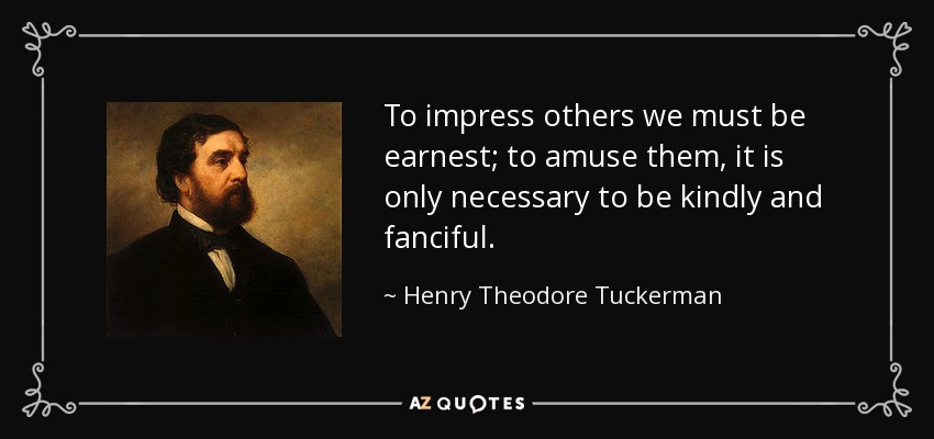 To impress others we must be earnest; to amuse them, it is only necessary to be kindly and fanciful. - Henry Theodore Tuckerman