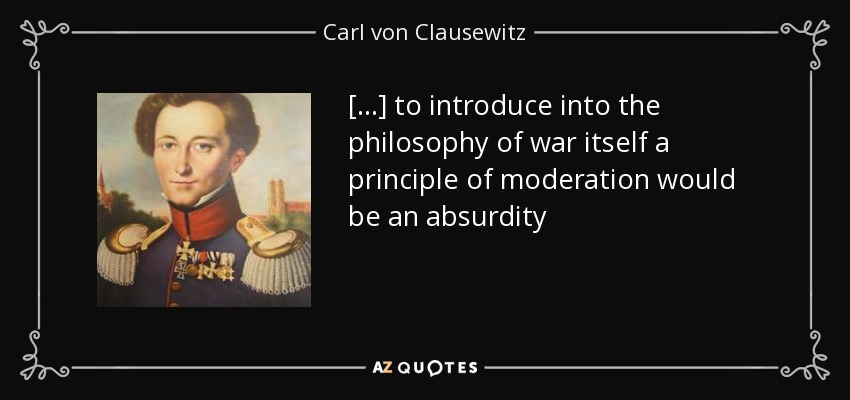 [...] to introduce into the philosophy of war itself a principle of moderation would be an absurdity - Carl von Clausewitz