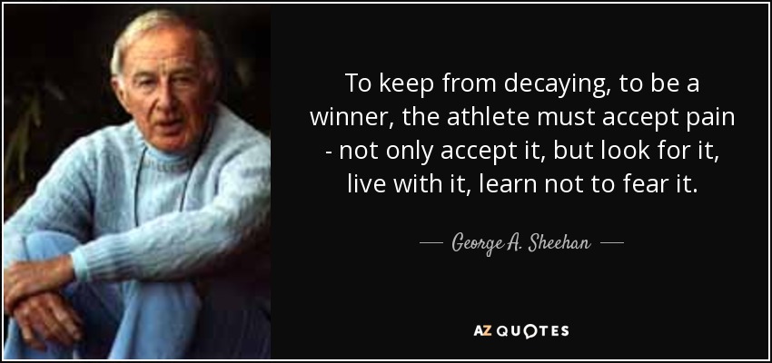 To keep from decaying, to be a winner, the athlete must accept pain - not only accept it, but look for it, live with it, learn not to fear it. - George A. Sheehan