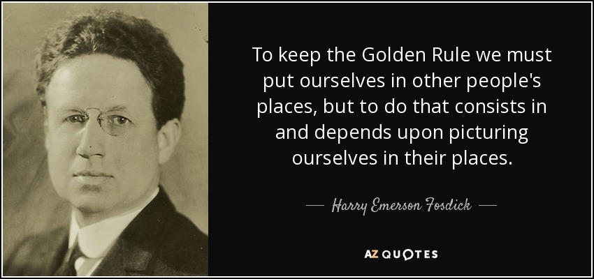 To keep the Golden Rule we must put ourselves in other people's places, but to do that consists in and depends upon picturing ourselves in their places. - Harry Emerson Fosdick