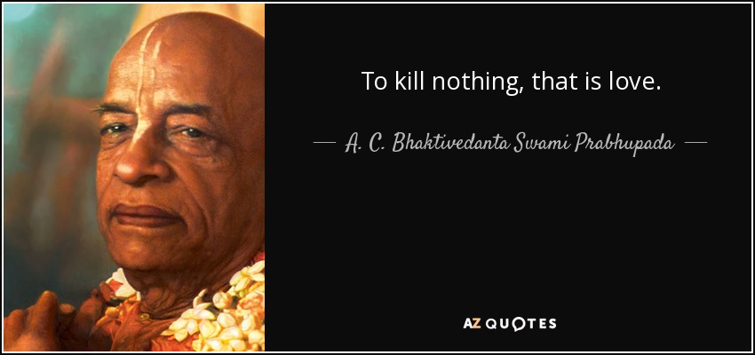 To kill nothing, that is love. - A. C. Bhaktivedanta Swami Prabhupada