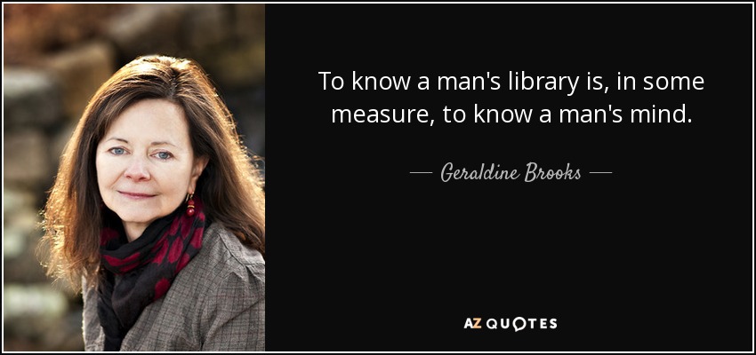 To know a man's library is, in some measure, to know a man's mind. - Geraldine Brooks