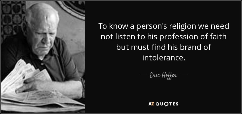 To know a person's religion we need not listen to his profession of faith but must find his brand of intolerance. - Eric Hoffer