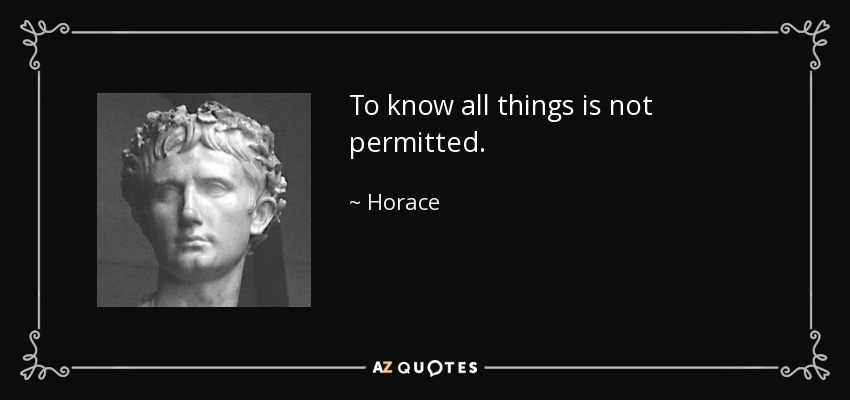 To know all things is not permitted. - Horace