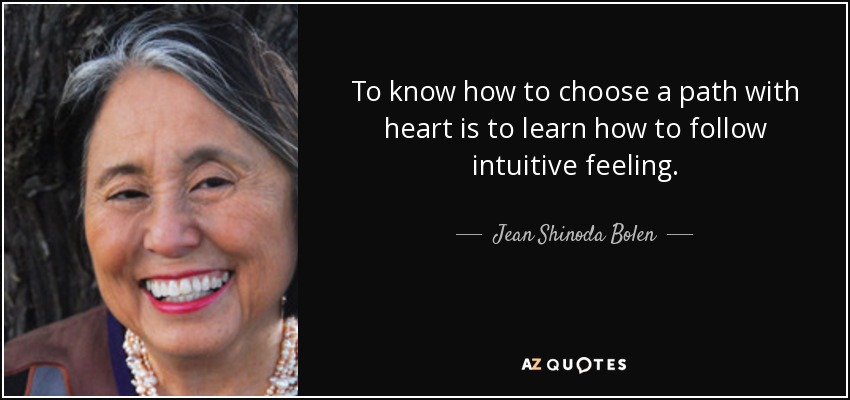 To know how to choose a path with heart is to learn how to follow intuitive feeling. - Jean Shinoda Bolen