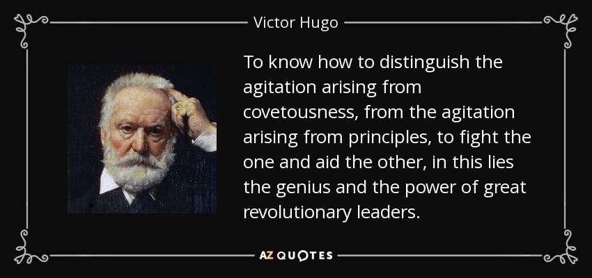 To know how to distinguish the agitation arising from covetousness, from the agitation arising from principles, to fight the one and aid the other, in this lies the genius and the power of great revolutionary leaders. - Victor Hugo