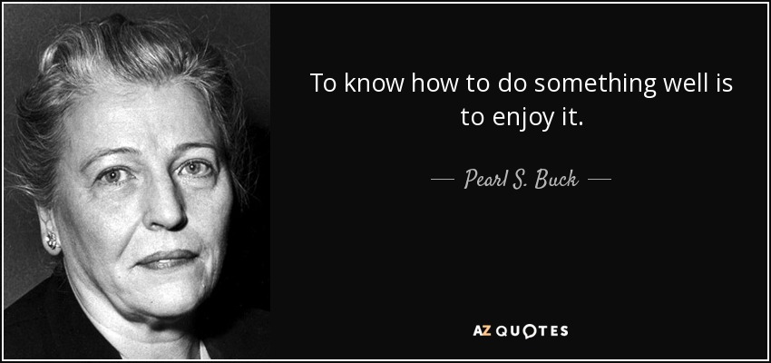 To know how to do something well is to enjoy it. - Pearl S. Buck