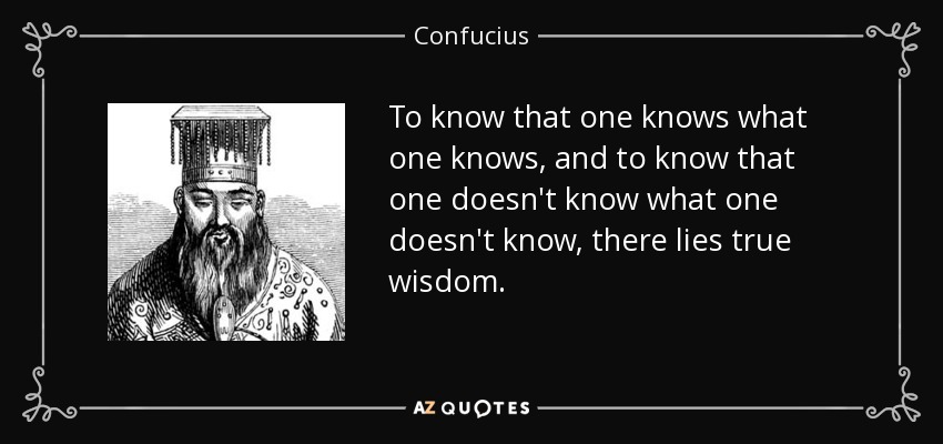 To know that one knows what one knows, and to know that one doesn't know what one doesn't know, there lies true wisdom. - Confucius