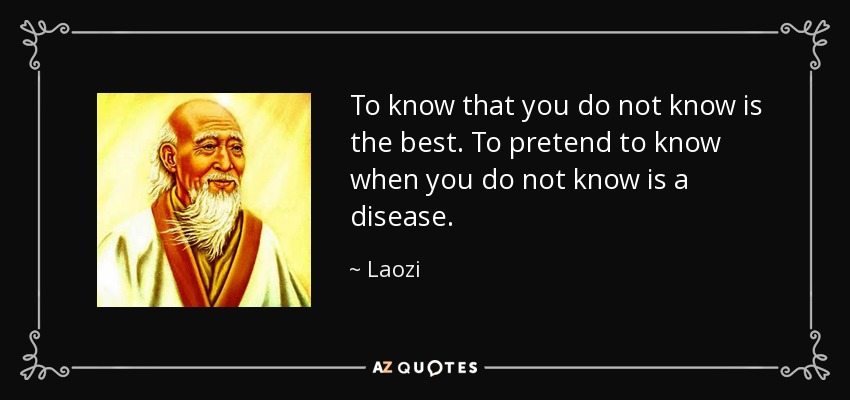 To know that you do not know is the best. To pretend to know when you do not know is a disease. - Laozi