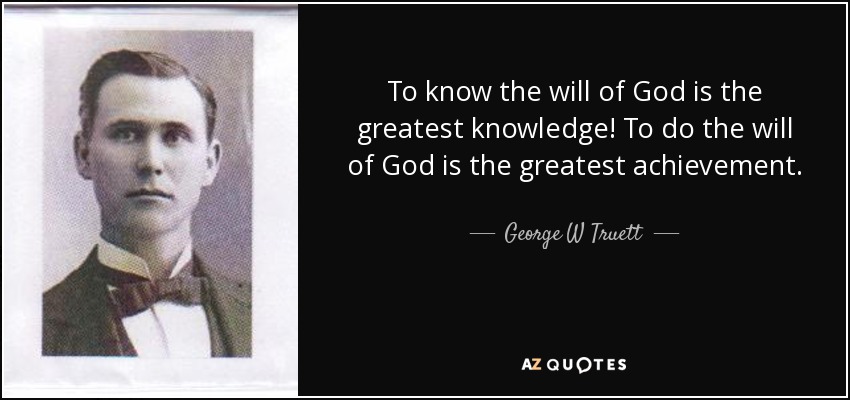 To know the will of God is the greatest knowledge! To do the will of God is the greatest achievement. - George W Truett
