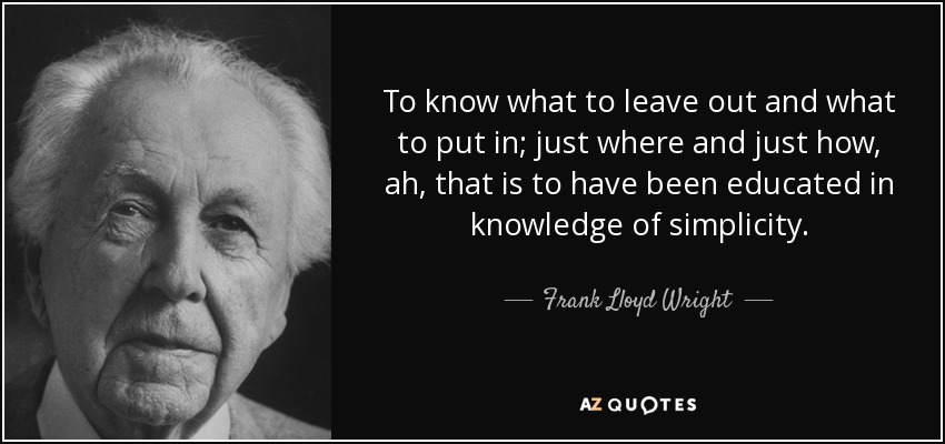 To know what to leave out and what to put in; just where and just how, ah, that is to have been educated in knowledge of simplicity. - Frank Lloyd Wright