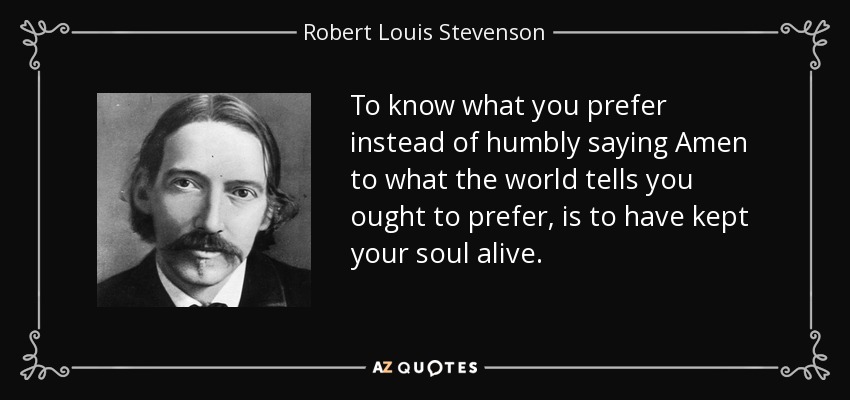 To know what you prefer instead of humbly saying Amen to what the world tells you ought to prefer, is to have kept your soul alive. - Robert Louis Stevenson