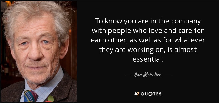 To know you are in the company with people who love and care for each other, as well as for whatever they are working on, is almost essential. - Ian Mckellen