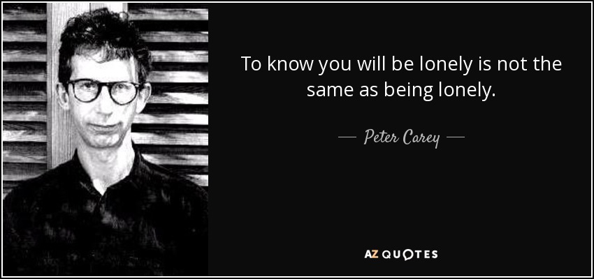 To know you will be lonely is not the same as being lonely. - Peter Carey