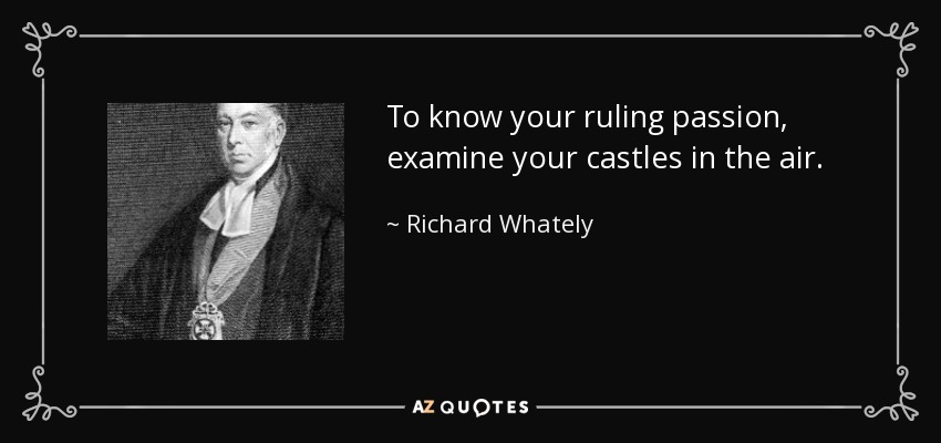 To know your ruling passion, examine your castles in the air. - Richard Whately